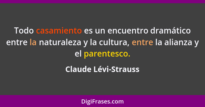 Todo casamiento es un encuentro dramático entre la naturaleza y la cultura, entre la alianza y el parentesco.... - Claude Lévi-Strauss