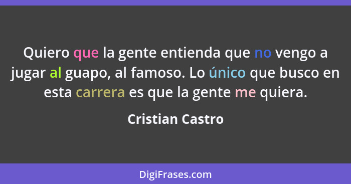 Quiero que la gente entienda que no vengo a jugar al guapo, al famoso. Lo único que busco en esta carrera es que la gente me quiera.... - Cristian Castro