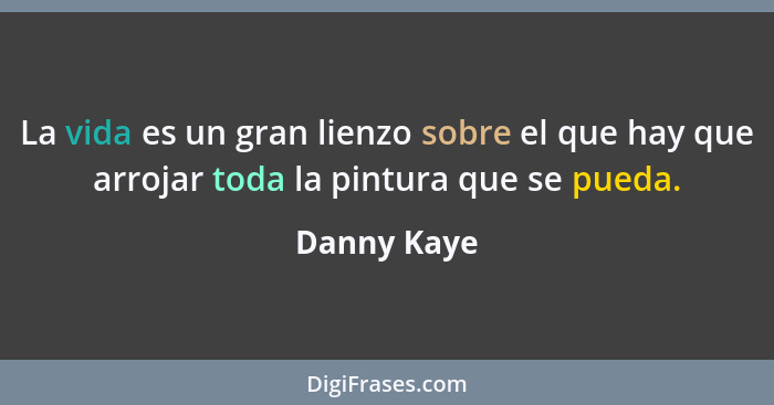La vida es un gran lienzo sobre el que hay que arrojar toda la pintura que se pueda.... - Danny Kaye