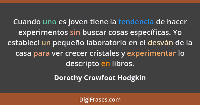 Cuando uno es joven tiene la tendencia de hacer experimentos sin buscar cosas específicas. Yo establecí un pequeño laborato... - Dorothy Crowfoot Hodgkin