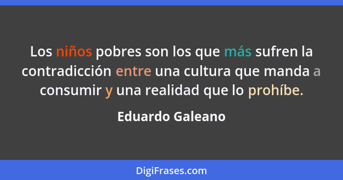 Los niños pobres son los que más sufren la contradicción entre una cultura que manda a consumir y una realidad que lo prohíbe.... - Eduardo Galeano