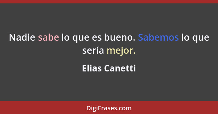 Nadie sabe lo que es bueno. Sabemos lo que sería mejor.... - Elias Canetti