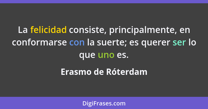 La felicidad consiste, principalmente, en conformarse con la suerte; es querer ser lo que uno es.... - Erasmo de Róterdam