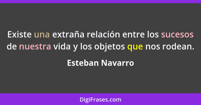 Existe una extraña relación entre los sucesos de nuestra vida y los objetos que nos rodean.... - Esteban Navarro