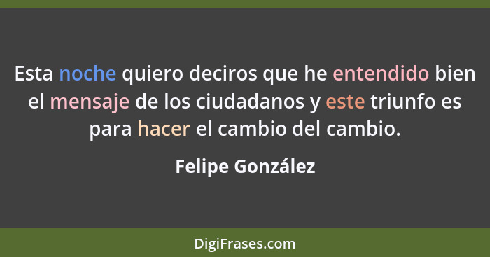 Esta noche quiero deciros que he entendido bien el mensaje de los ciudadanos y este triunfo es para hacer el cambio del cambio.... - Felipe González