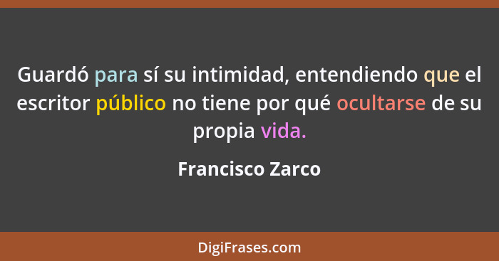 Guardó para sí su intimidad, entendiendo que el escritor público no tiene por qué ocultarse de su propia vida.... - Francisco Zarco