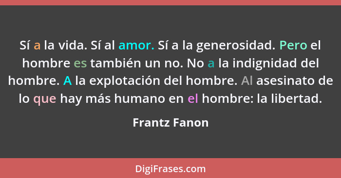 Sí a la vida. Sí al amor. Sí a la generosidad. Pero el hombre es también un no. No a la indignidad del hombre. A la explotación del hom... - Frantz Fanon