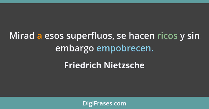 Mirad a esos superfluos, se hacen ricos y sin embargo empobrecen.... - Friedrich Nietzsche