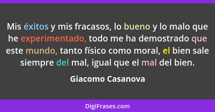 Mis éxitos y mis fracasos, lo bueno y lo malo que he experimentado, todo me ha demostrado que este mundo, tanto físico como moral,... - Giacomo Casanova