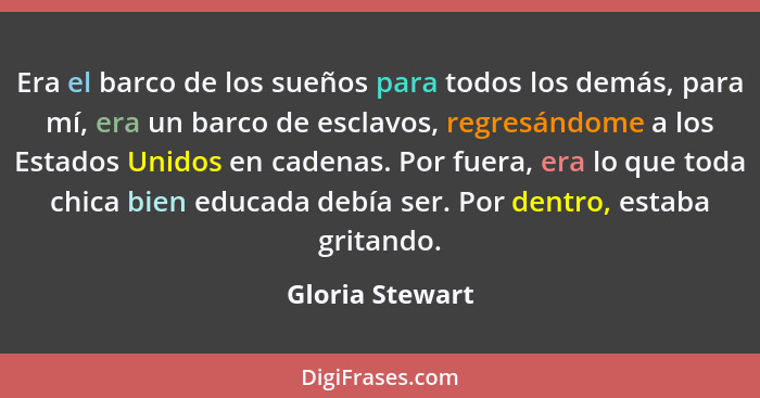 Era el barco de los sueños para todos los demás, para mí, era un barco de esclavos, regresándome a los Estados Unidos en cadenas. Por... - Gloria Stewart