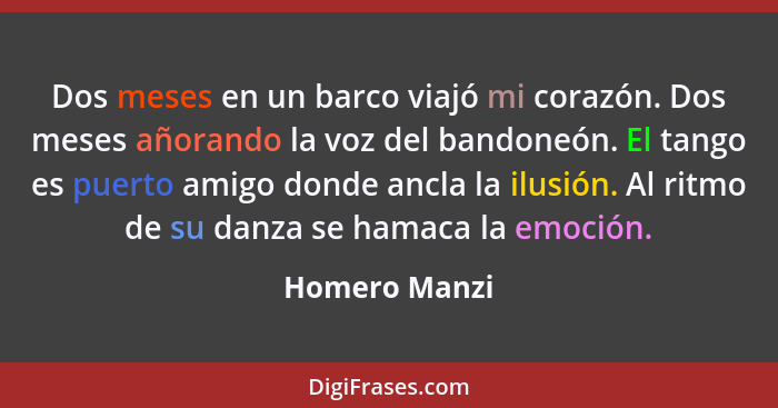 Dos meses en un barco viajó mi corazón. Dos meses añorando la voz del bandoneón. El tango es puerto amigo donde ancla la ilusión. Al ri... - Homero Manzi