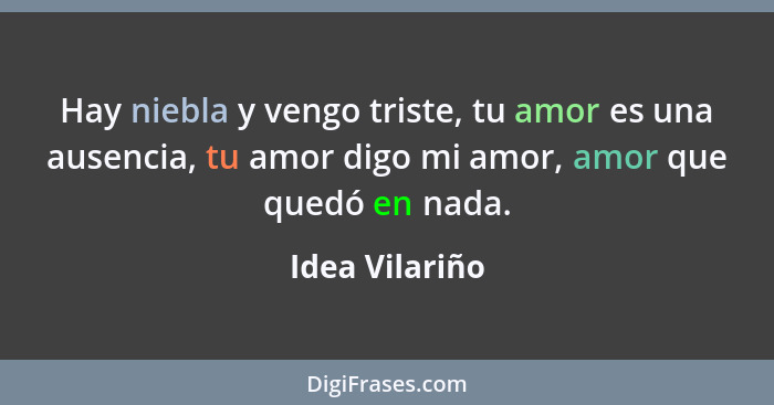 Hay niebla y vengo triste, tu amor es una ausencia, tu amor digo mi amor, amor que quedó en nada.... - Idea Vilariño