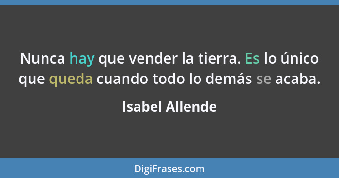 Nunca hay que vender la tierra. Es lo único que queda cuando todo lo demás se acaba.... - Isabel Allende