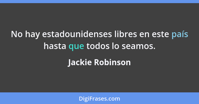 No hay estadounidenses libres en este país hasta que todos lo seamos.... - Jackie Robinson