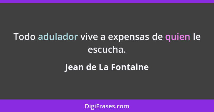 Todo adulador vive a expensas de quien le escucha.... - Jean de La Fontaine