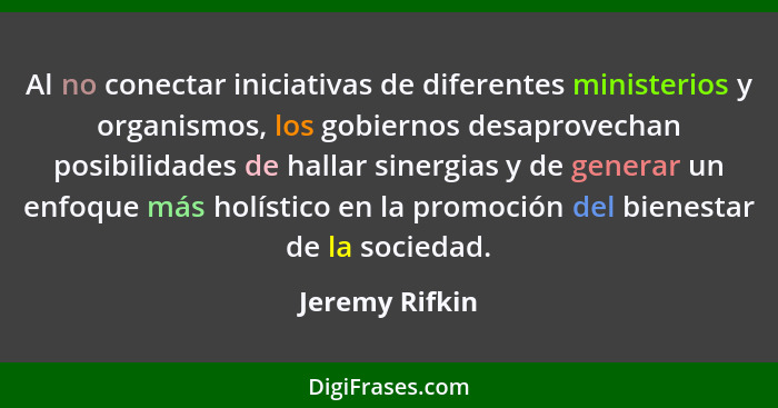 Al no conectar iniciativas de diferentes ministerios y organismos, los gobiernos desaprovechan posibilidades de hallar sinergias y de... - Jeremy Rifkin