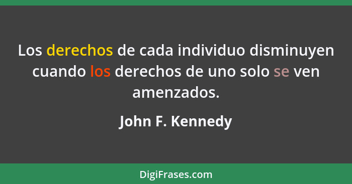 Los derechos de cada individuo disminuyen cuando los derechos de uno solo se ven amenzados.... - John F. Kennedy