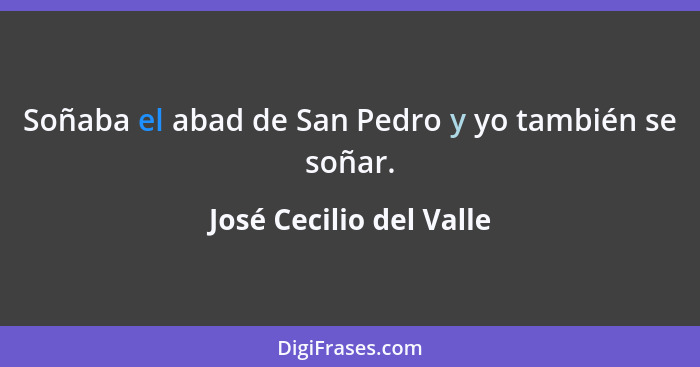 Soñaba el abad de San Pedro y yo también se soñar.... - José Cecilio del Valle