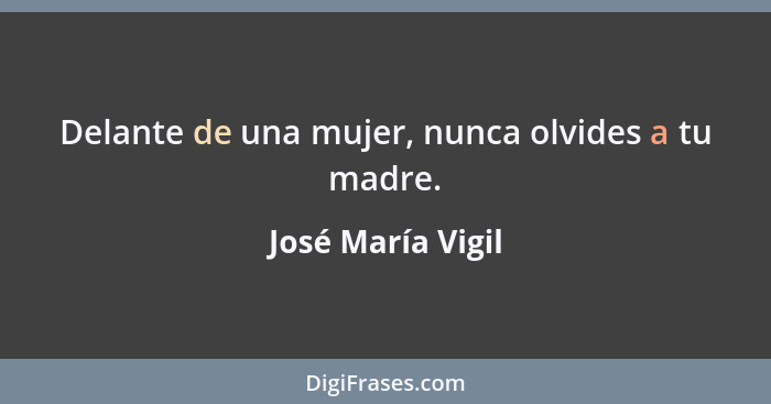 Delante de una mujer, nunca olvides a tu madre.... - José María Vigil