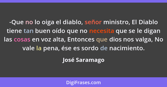 -Que no lo oiga el diablo, señor ministro, El Diablo tiene tan buen oído que no necesita que se le digan las cosas en voz alta, Entonc... - José Saramago