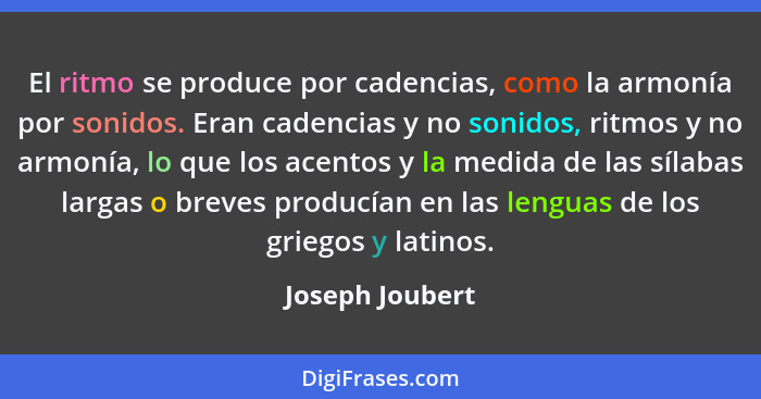 El ritmo se produce por cadencias, como la armonía por sonidos. Eran cadencias y no sonidos, ritmos y no armonía, lo que los acentos... - Joseph Joubert