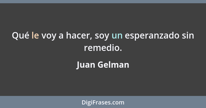 Qué le voy a hacer, soy un esperanzado sin remedio.... - Juan Gelman