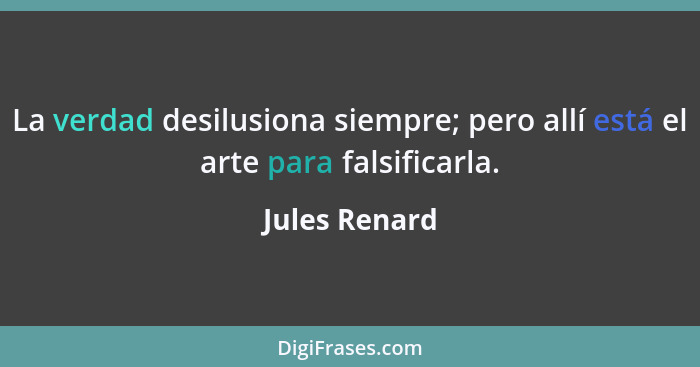 La verdad desilusiona siempre; pero allí está el arte para falsificarla.... - Jules Renard