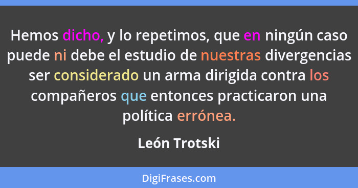 Hemos dicho, y lo repetimos, que en ningún caso puede ni debe el estudio de nuestras divergencias ser considerado un arma dirigida cont... - León Trotski