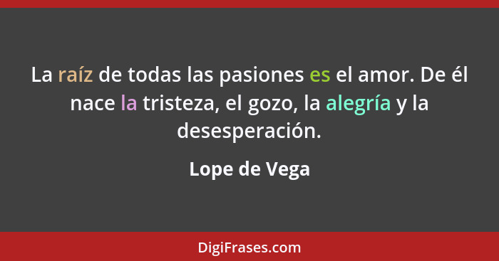 La raíz de todas las pasiones es el amor. De él nace la tristeza, el gozo, la alegría y la desesperación.... - Lope de Vega