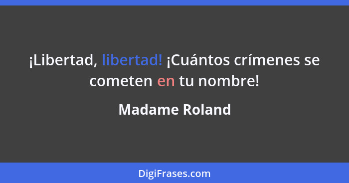 ¡Libertad, libertad! ¡Cuántos crímenes se cometen en tu nombre!... - Madame Roland