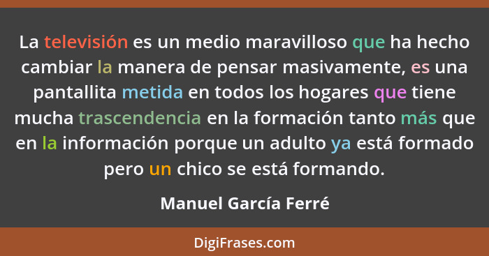 La televisión es un medio maravilloso que ha hecho cambiar la manera de pensar masivamente, es una pantallita metida en todos lo... - Manuel García Ferré