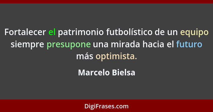 Fortalecer el patrimonio futbolístico de un equipo siempre presupone una mirada hacia el futuro más optimista.... - Marcelo Bielsa