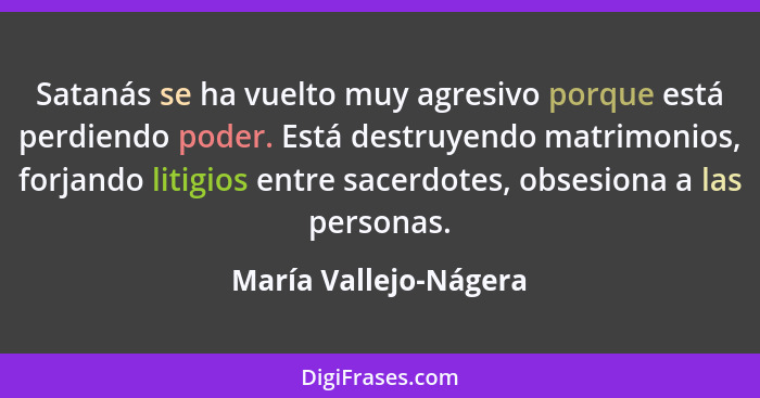 Satanás se ha vuelto muy agresivo porque está perdiendo poder. Está destruyendo matrimonios, forjando litigios entre sacerdotes... - María Vallejo-Nágera