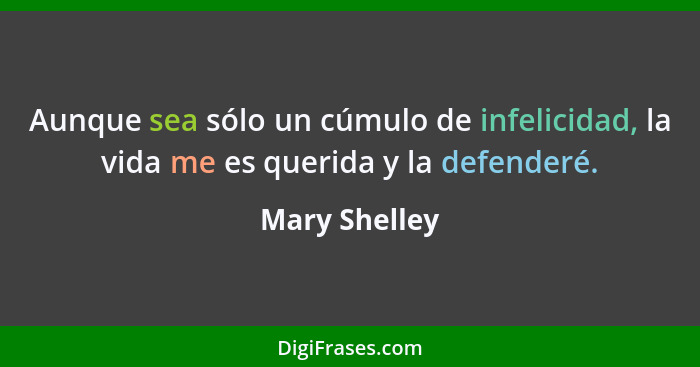 Aunque sea sólo un cúmulo de infelicidad, la vida me es querida y la defenderé.... - Mary Shelley