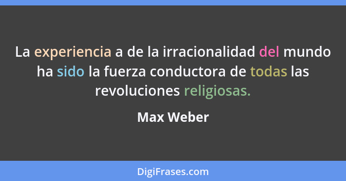 La experiencia a de la irracionalidad del mundo ha sido la fuerza conductora de todas las revoluciones religiosas.... - Max Weber