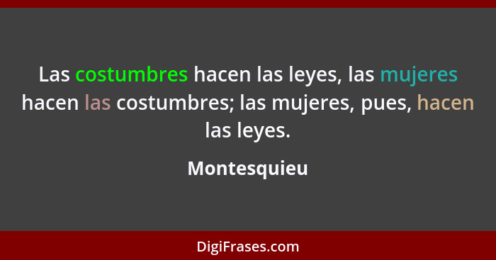 Las costumbres hacen las leyes, las mujeres hacen las costumbres; las mujeres, pues, hacen las leyes.... - Montesquieu