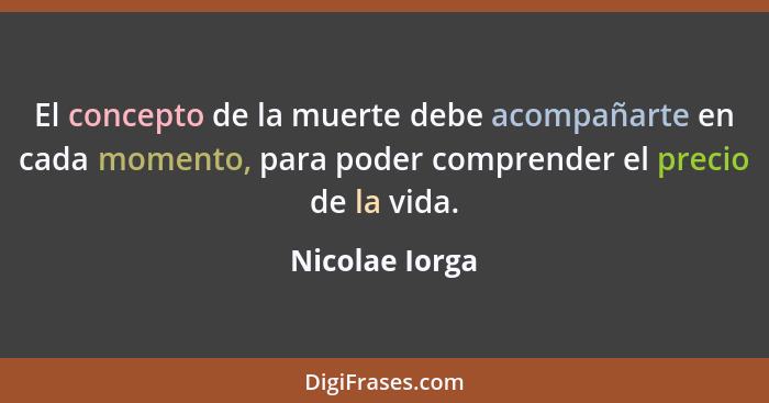 El concepto de la muerte debe acompañarte en cada momento, para poder comprender el precio de la vida.... - Nicolae Iorga