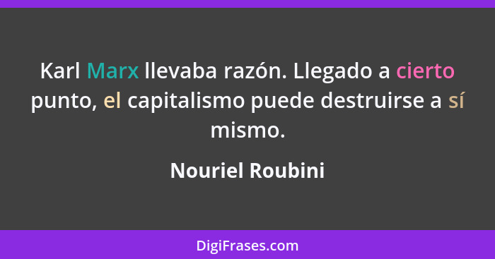 Karl Marx llevaba razón. Llegado a cierto punto, el capitalismo puede destruirse a sí mismo.... - Nouriel Roubini