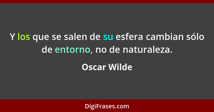 Y los que se salen de su esfera cambian sólo de entorno, no de naturaleza.... - Oscar Wilde