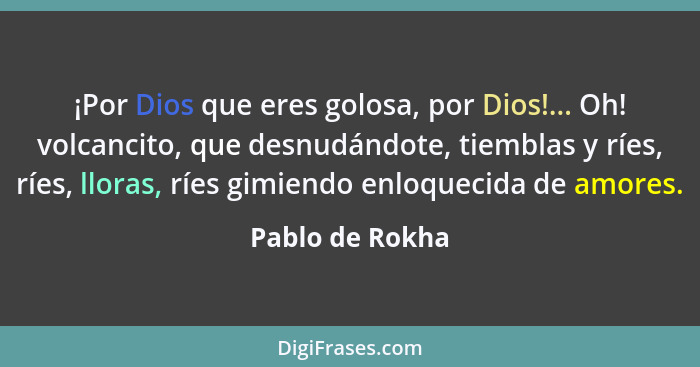 ¡Por Dios que eres golosa, por Dios!... Oh! volcancito, que desnudándote, tiemblas y ríes, ríes, lloras, ríes gimiendo enloquecida de... - Pablo de Rokha