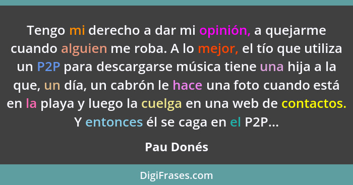 Tengo mi derecho a dar mi opinión, a quejarme cuando alguien me roba. A lo mejor, el tío que utiliza un P2P para descargarse música tiene... - Pau Donés