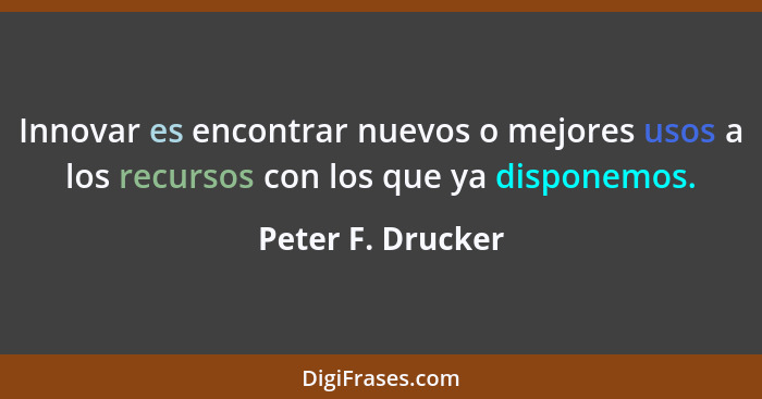 Innovar es encontrar nuevos o mejores usos a los recursos con los que ya disponemos.... - Peter F. Drucker