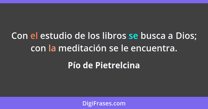 Con el estudio de los libros se busca a Dios; con la meditación se le encuentra.... - Pío de Pietrelcina