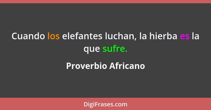 Cuando los elefantes luchan, la hierba es la que sufre.... - Proverbio Africano