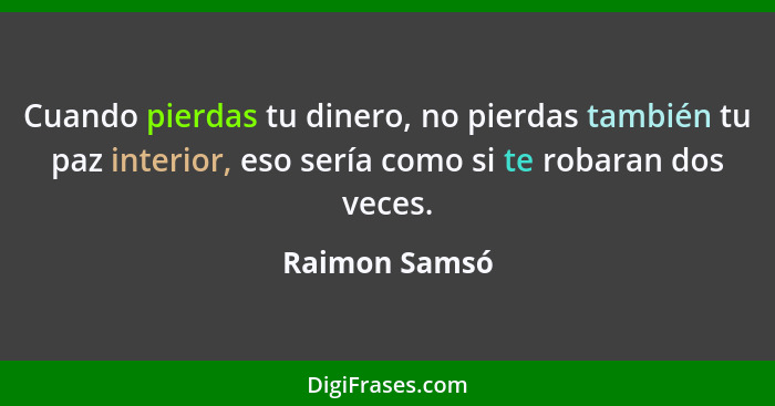 Cuando pierdas tu dinero, no pierdas también tu paz interior, eso sería como si te robaran dos veces.... - Raimon Samsó