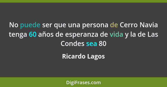 No puede ser que una persona de Cerro Navia tenga 60 años de esperanza de vida y la de Las Condes sea 80... - Ricardo Lagos