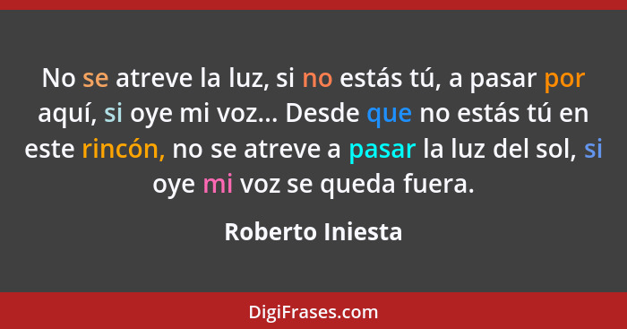 No se atreve la luz, si no estás tú, a pasar por aquí, si oye mi voz... Desde que no estás tú en este rincón, no se atreve a pasar l... - Roberto Iniesta