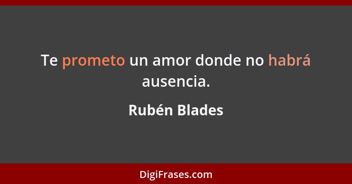 Te prometo un amor donde no habrá ausencia.... - Rubén Blades