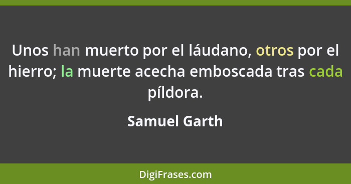 Unos han muerto por el láudano, otros por el hierro; la muerte acecha emboscada tras cada píldora.... - Samuel Garth