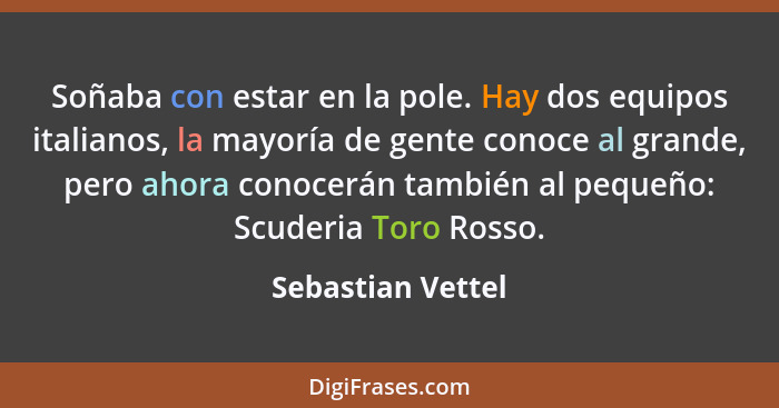 Soñaba con estar en la pole. Hay dos equipos italianos, la mayoría de gente conoce al grande, pero ahora conocerán también al peque... - Sebastian Vettel